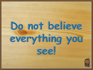 Do not believe  everything you see! 