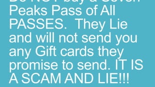 Do NOT buy a Seven
Peaks Pass of All
PASSES. They Lie
and will not send you
any Gift cards they
promise to send. IT IS
A SCAM AND LIE!!!
 