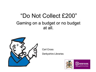 “ Do Not Collect £200” Gaming on a budget or no budget at all. Carl Cross Derbyshire Libraries 