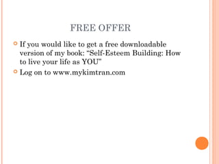 FREE OFFER
 If you would like to get a free downloadable
version of my book: “Self-Esteem Building: How
to live your life as YOU”
 Log on to www.mykimtran.com
 