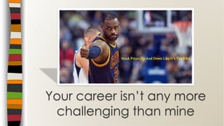 Your career isn’t any more
challenging than mine
 