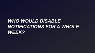 WHO WOULD DISABLE
NOTIFICATIONS FOR A WHOLE
WEEK?
 