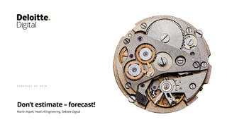 Don’t estimate – forecast!
Martin Aspeli, Head of Engineering, Deloitte Digital
F E B R U A R Y 2 0 , 2 0 1 8
 