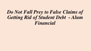 Do Not Fall Prey to False Claims of
Getting Rid of Student Debt - Alum
Financial
 