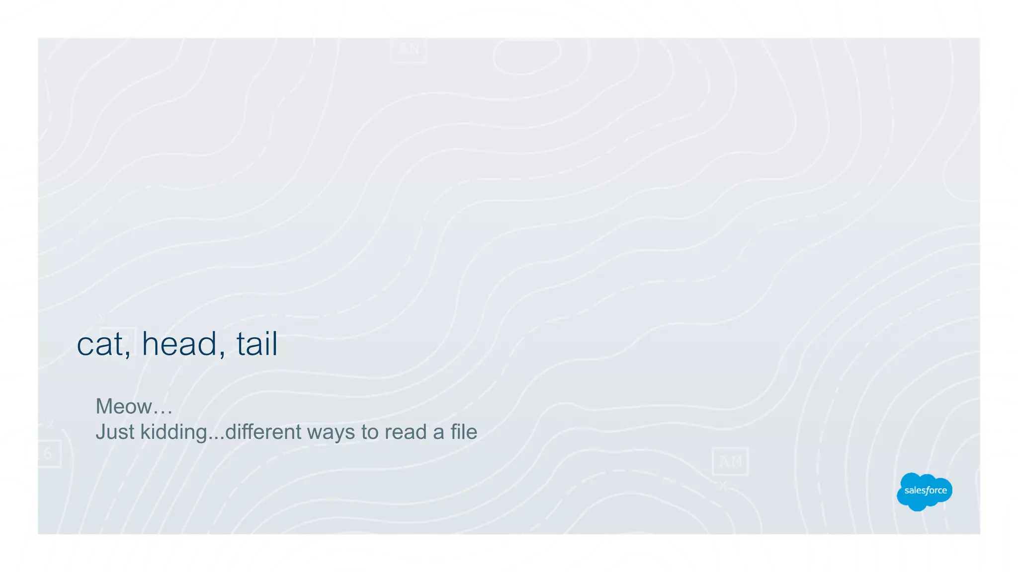 cat, head, tail
Meow…
Just kidding...different ways to read a file
 