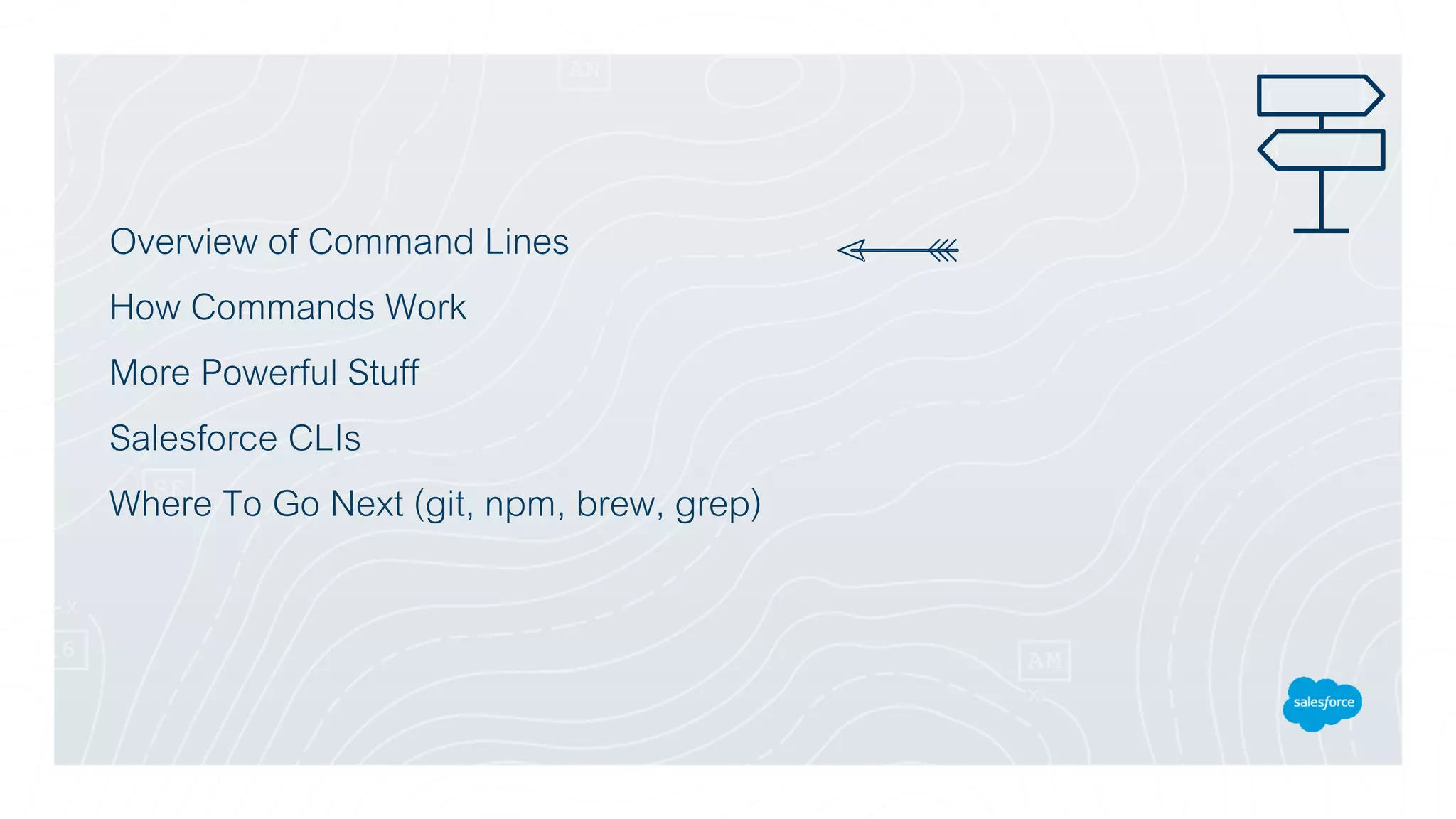 Overview of Command Lines
How Commands Work
More Powerful Stuff
Salesforce CLIs
Where To Go Next (git, npm, brew, grep)
 