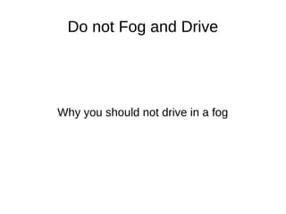 Do not Fog and Drive
Why you should not drive in a fog
 