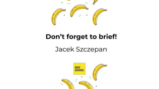 Don’t forget to brief!
Jacek Szczepan
 