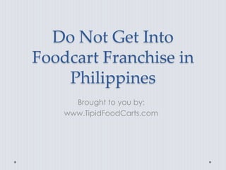 Do Not Get Into
Foodcart Franchise in
    Philippines
      Brought to you by:
    www.TipidFoodCarts.com
 