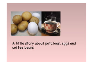 A little story about potatoes, eggs and
coffee beans
 