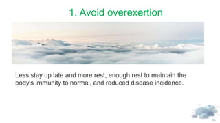1. Avoid overexertion
Less stay up late and more rest, enough rest to maintain the
body's immunity to normal, and reduced ...