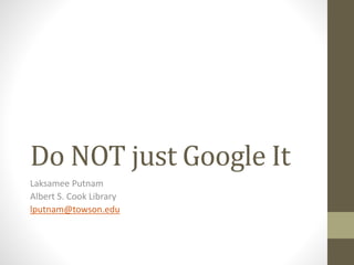 Do NOT just Google It 
Laksamee Putnam 
Albert S. Cook Library 
lputnam@towson.edu 
 