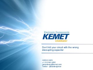 Don’t kill your circuit with the wrong
decoupling capacitor
James Lewis
+1 512 961 6091
jameslewis@kemet.com
Twitter: @baldengineer
 