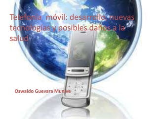 Telefonía móvil: desarrollo, nuevas
tecnologías y posibles daños a la
salud




 Oswaldo Guevara Munive
 