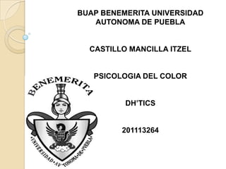 BUAP BENEMERITA UNIVERSIDAD
   AUTONOMA DE PUEBLA


  CASTILLO MANCILLA ITZEL


   PSICOLOGIA DEL COLOR


          DH’TICS


         201113264
 