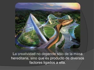 La creatividad no depende sólo de la masa
hereditaria, sino que es producto de diversos
            factores ligados a ella.
 