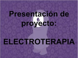 Presentación de
    proyecto:

ELECTROTERAPIA
 