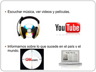  Escuchar música, ver videos y películas.




 Informarnos sobre lo que sucede en el país y el
 mundo.
 