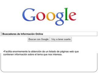 Buscadores de Información Online




•Facilita enormemente la obtención de un listado de páginas web que
contienen información sobre el tema que nos interesa.
 