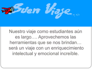 Nuestro viaje como estudiantes aún
    es largo…. Aprovechemos las
herramientas que se nos brindan…
será un viaje con un enriquecimiento
  intelectual y emocional increíble.
 