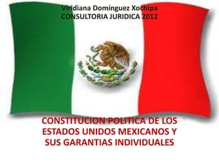 Viridiana Domínguez Xochipa
    CONSULTORIA JURIDICA 2012




CONSTITUCION POLITICA DE LOS
ESTADOS UNIDOS MEXICANOS Y
 SUS GARANTIAS INDIVIDUALES
 