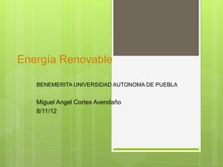 Energía Renovable

   BENEMERITA UNIVERSIDAD AUTONOMA DE PUEBLA


   Miguel Angel Cortes Avendaño
   8/11/12
 