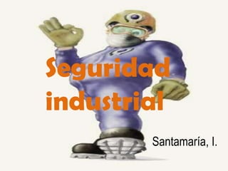 Seguridad
industrial
        Santamaría, I.
 