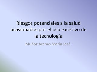 Riesgos potenciales a la salud
ocasionados por el uso excesivo de
la tecnología
Muñoz Arenas María José.
 