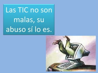 Las TIC no son
malas, su
abuso sí lo es.
 