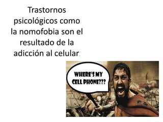Trastornos
psicológicos como
la nomofobia son el
resultado de la
adicción al celular.
 
