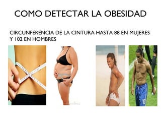COMO DETECTAR LA OBESIDAD
CIRCUNFERENCIA DE LA CINTURA HASTA 88 EN MUJERES
Y 102 EN HOMBRES