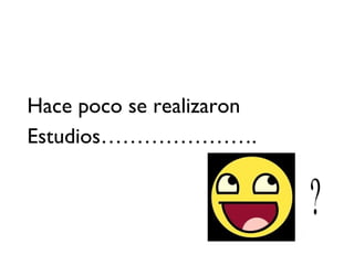 Hace poco se realizaron
Estudios………………….