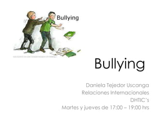 Bullying
Daniela Tejedor Uscanga
Relaciones Internacionales
DHTIC’s
Martes y jueves de 17:00 – 19:00 hrs

 