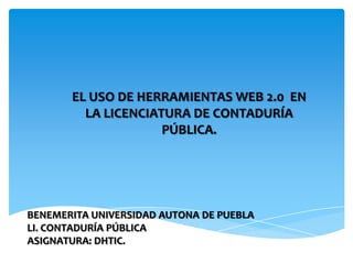 EL USO DE HERRAMIENTAS WEB 2.0 EN
LA LICENCIATURA DE CONTADURÍA
PÚBLICA.

BENEMERITA UNIVERSIDAD AUTONA DE PUEBLA
LI. CONTADURÍA PÚBLICA
ASIGNATURA: DHTIC.

 