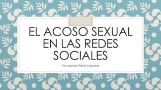 EL ACOSO SEXUAL 
EN LAS REDES 
SOCIALES 
Por Myriam Peña Cabrera 
 