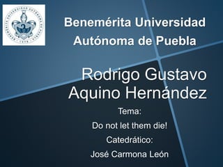 Benemérita Universidad 
Autónoma de Puebla 
Rodrigo Gustavo 
Aquino Hernández 
Tema: 
Do not let them die! 
Catedrático: 
José Carmona León 
 