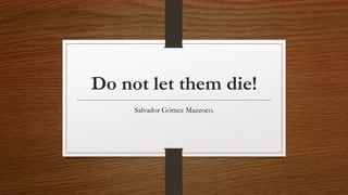 Do not let them die! 
Salvador Gómez Mazzoco. 
 