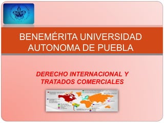BENEMÉRITA UNIVERSIDAD 
AUTONOMA DE PUEBLA 
DERECHO INTERNACIONAL Y 
TRATADOS COMERCIALES 
 