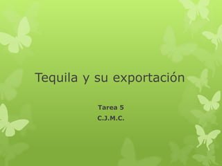 Tequila y su exportación 
Tarea 5 
C.J.M.C. 
 