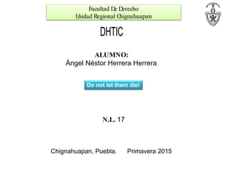 Facultad De Derecho
Unidad Regional Chignahuapan
DHTIC
ALUMNO:
Ángel Néstor Herrera Herrera
N.L. 17
Chignahuapan, Puebla. Primavera 2015
Do not let them die!
 