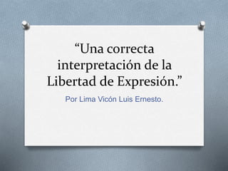 “Una correcta
interpretación de la
Libertad de Expresión.”
Por Lima Vicón Luis Ernesto.
 