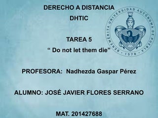 DERECHO A DISTANCIA
DHTIC
TAREA 5
“ Do not let them die”
PROFESORA: Nadhezda Gaspar Pérez
ALUMNO: JOSÉ JAVIER FLORES SERRANO
MAT. 201427688
 