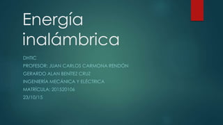 Energía
inalámbrica
DHTIC
PROFESOR: JUAN CARLOS CARMONA RENDÓN
GERARDO ALAN BENÍTEZ CRUZ
INGENIERÍA MECÁNICA Y ELÉCTRICA
MATRÍCULA: 201520106
23/10/15
 