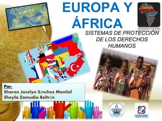 EUROPA Y
ÁFRICASISTEMAS DE PROTECCIÓN
DE LOS DERECHOS
HUMANOS
Por:
Sharon Jocelyn Sánchez Montiel
Sheyla Zamudio Beltrán
 