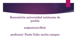 Benemérita universidad autónoma de
puebla
asignatura:dhtic
profesora: Paola Gaby zurita campos
 