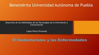 Benemérita Universidad Autónoma de Puebla
Desarrollo de las Habilidades de las Tecnologías de la Información y
Comunicación
López Pérez Fernando
El Sedentarismo y las Enfermedades
 