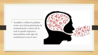• Ayudarle a utilizar la palabra
como una forma prioritaria de
comunicación a través de la
cual se pueda expresar e
intercambiar todo tipo de
sentimientos con el otro.
 