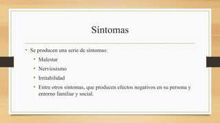Síntomas
• Se producen una serie de síntomas:
• Malestar
• Nerviosismo
• Irritabilidad
• Entre otros síntomas, que producen efectos negativos en su persona y
entorno familiar y social.
 