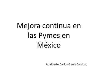 Mejora continua en
las Pymes en
México
Adalberto Carlos Genis Cardoso
 