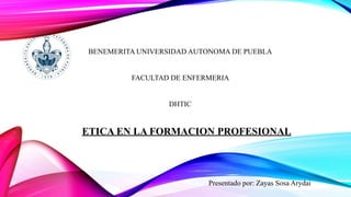 ETICA EN LA FORMACION PROFESIONAL
Presentado por: Zayas Sosa Arydai
BENEMERITA UNIVERSIDAD AUTONOMA DE PUEBLA
FACULTAD DE ENFERMERIA
DHTIC
 